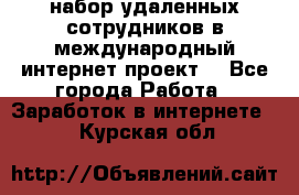 набор удаленных сотрудников в международный интернет-проект  - Все города Работа » Заработок в интернете   . Курская обл.